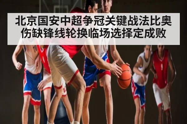 北京国安中超争冠关键战法比奥伤缺锋线轮换临场选择定成败